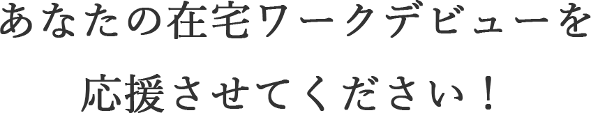 あなたの在宅ワークデビューを応援させてください！