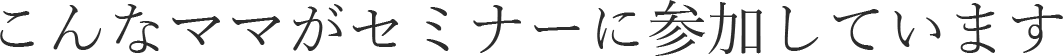 こんなママがセミナーに参加しています