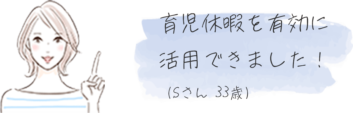 育児休暇を有効に活⽤できました︕（Sさん33歳）