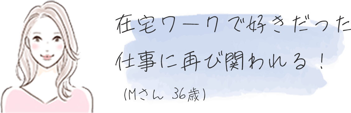 在宅ワークで好きだった仕事に再び関われる︕（Mさん36歳）